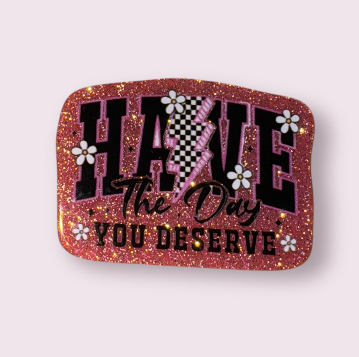 HAVE THE DAY YOU DESERVE ACRYLIC FLATBACK