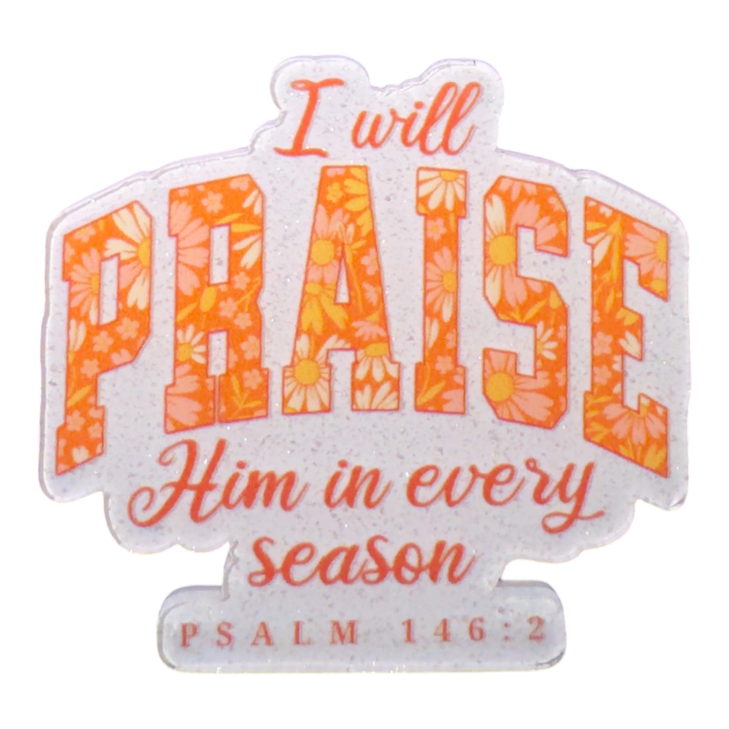 I Will Praise Him In Every Season Acrylic Flatback